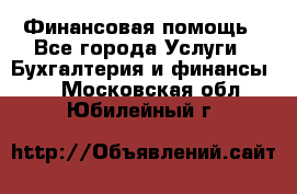 Финансовая помощь - Все города Услуги » Бухгалтерия и финансы   . Московская обл.,Юбилейный г.